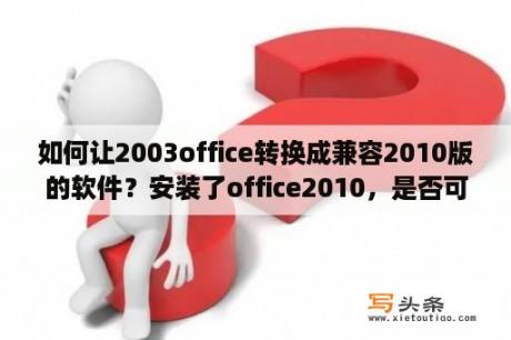 如何让2003office转换成兼容2010版的软件？安装了office2010，是否可以删除office2003和2007呢，还是安装office 2010时系统会直接删除旧的版本？谢谢？