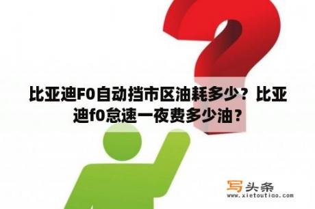 比亚迪F0自动挡市区油耗多少？比亚迪f0怠速一夜费多少油？