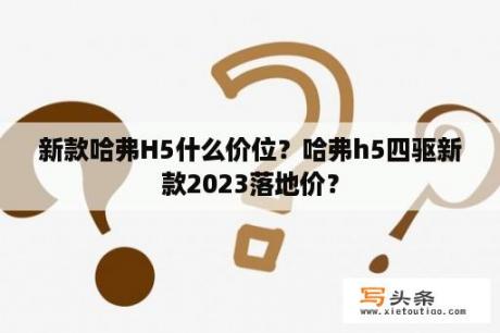 新款哈弗H5什么价位？哈弗h5四驱新款2023落地价？