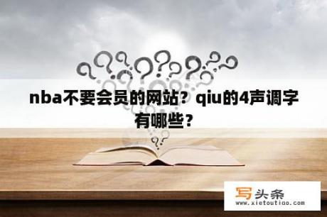 nba不要会员的网站？qiu的4声调字有哪些？