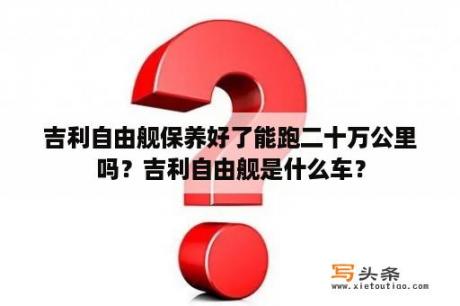 吉利自由舰保养好了能跑二十万公里吗？吉利自由舰是什么车？