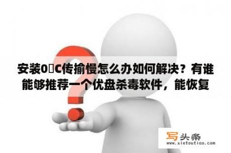 安装0丅C传揄慢怎么办如何解决？有谁能够推荐一个优盘杀毒软件，能恢复被病毒隐藏的文件？