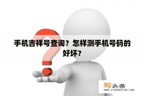 手机吉祥号查询？怎样测手机号码的好坏？