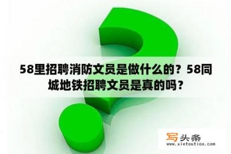 58里招聘消防文员是做什么的？58同城地铁招聘文员是真的吗？