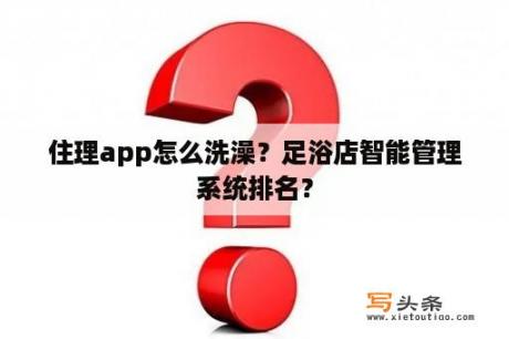 住理app怎么洗澡？足浴店智能管理系统排名？