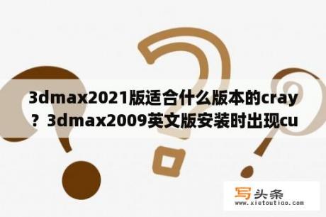 3dmax2021版适合什么版本的cray？3dmax2009英文版安装时出现customer involvement program怎么回事？