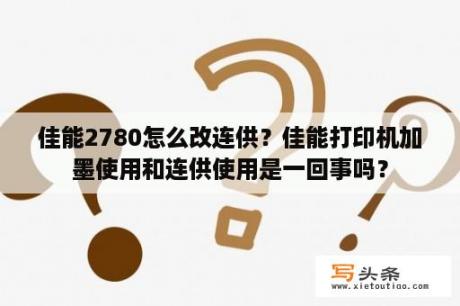 佳能2780怎么改连供？佳能打印机加墨使用和连供使用是一回事吗？