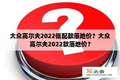 大众高尔夫2022低配款落地价？大众高尔夫2022款落地价？