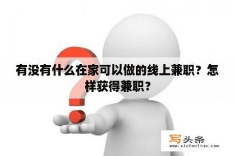 有没有什么在家可以做的线上兼职？怎样获得兼职？