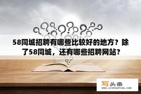 58同城招聘有哪些比较好的地方？除了58同城，还有哪些招聘网站？