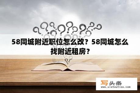 58同城附近职位怎么改？58同城怎么找附近租房？