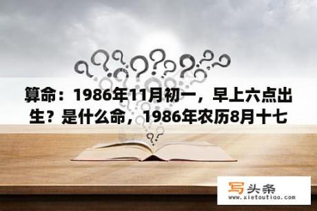 算命：1986年11月初一，早上六点出生？是什么命，1986年农历8月十七日凌晨三十分左右出生？