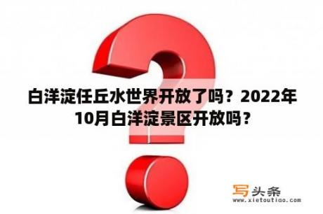 白洋淀任丘水世界开放了吗？2022年10月白洋淀景区开放吗？