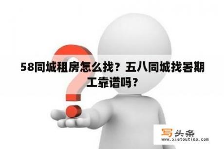 58同城租房怎么找？五八同城找暑期工靠谱吗？