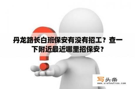 丹龙路长白班保安有没有招工？查一下附近最近哪里招保安？