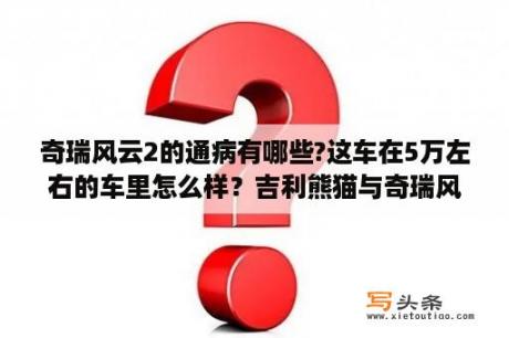 奇瑞风云2的通病有哪些?这车在5万左右的车里怎么样？吉利熊猫与奇瑞风云2比哪个好？