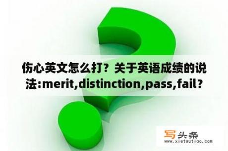 伤心英文怎么打？关于英语成绩的说法:merit,distinction,pass,fail？