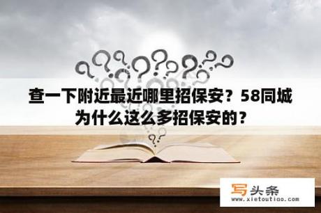 查一下附近最近哪里招保安？58同城为什么这么多招保安的？