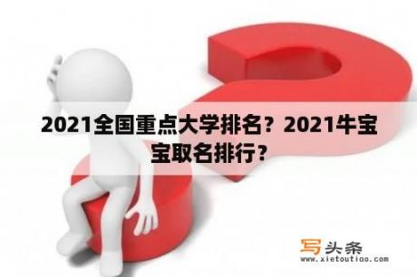 2021全国重点大学排名？2021牛宝宝取名排行？