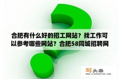 合肥有什么好的招工网站？找工作可以参考哪些网站？合肥58同城招聘网最新招聘兼职