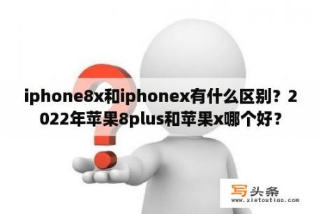 iphone8x和iphonex有什么区别？2022年苹果8plus和苹果x哪个好？