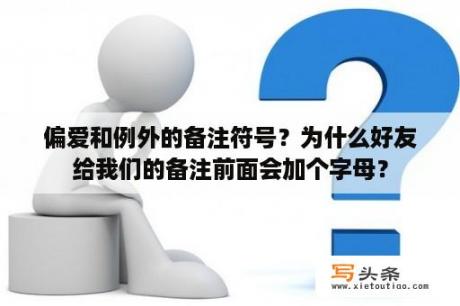 偏爱和例外的备注符号？为什么好友给我们的备注前面会加个字母？