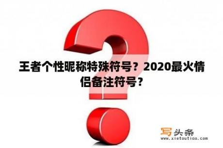 王者个性昵称特殊符号？2020最火情侣备注符号？