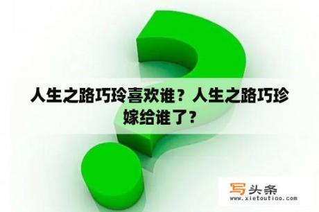 人生之路巧玲喜欢谁？人生之路巧珍嫁给谁了？