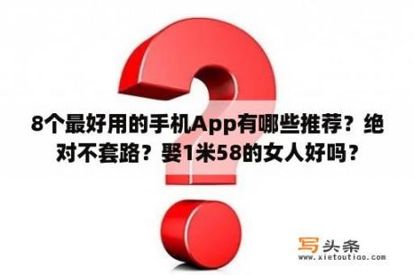 8个最好用的手机App有哪些推荐？绝对不套路？娶1米58的女人好吗？