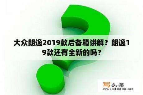 大众朗逸2019款后备箱讲解？朗逸19款还有全新的吗？