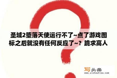 圣域2堕落天使运行不了~点了游戏图标之后就没有任何反应了~？跪求高人指点，急？圣域2堕落天使修改器