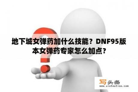 地下城女弹药加什么技能？DNF95版本女弹药专家怎么加点？