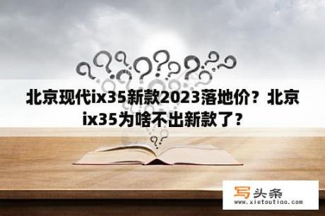 北京现代ix35新款2023落地价？北京ix35为啥不出新款了？