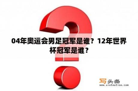 04年奥运会男足冠军是谁？12年世界杯冠军是谁？