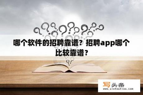 哪个软件的招聘靠谱？招聘app哪个比较靠谱？