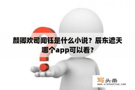 颜卿欢司闻钰是什么小说？辰东遮天哪个app可以看？