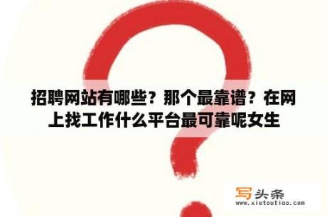 招聘网站有哪些？那个最靠谱？在网上找工作什么平台最可靠呢女生