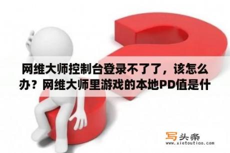 网维大师控制台登录不了了，该怎么办？网维大师里游戏的本地PD值是什么意思？