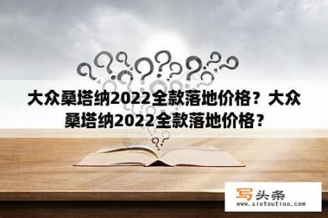 大众桑塔纳2022全款落地价格？大众桑塔纳2022全款落地价格？