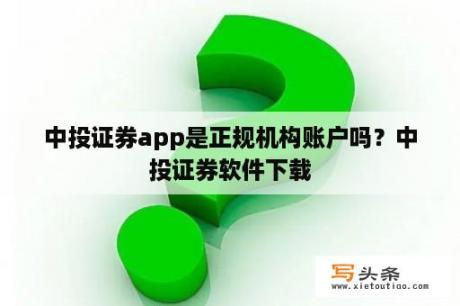 中投证券app是正规机构账户吗？中投证券软件下载