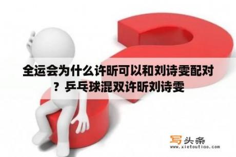 全运会为什么许昕可以和刘诗雯配对？乒乓球混双许昕刘诗雯