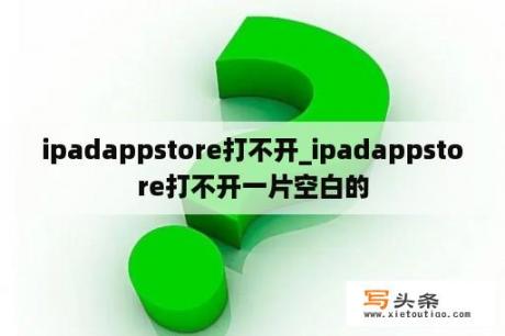 ipadappstore打不开_ipadappstore打不开一片空白的