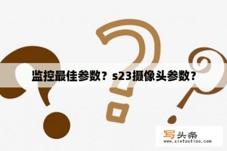 监控最佳参数？s23摄像头参数？