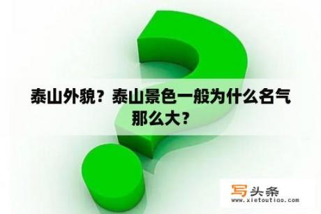 泰山外貌？泰山景色一般为什么名气那么大？