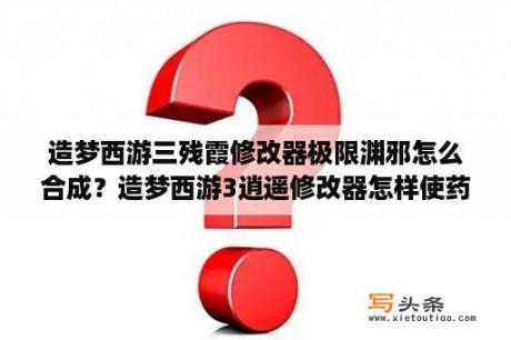 造梦西游三残霞修改器极限渊邪怎么合成？造梦西游3逍遥修改器怎样使药园快速升到3级？