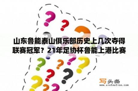 山东鲁能泰山俱乐部历史上几次夺得联赛冠军？21年足协杯鲁能上港比赛时间？