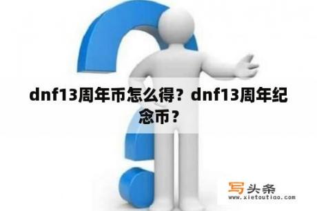 dnf13周年币怎么得？dnf13周年纪念币？