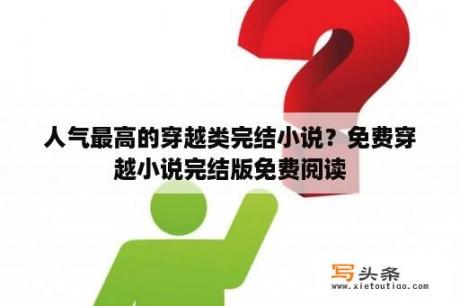 人气最高的穿越类完结小说？免费穿越小说完结版免费阅读