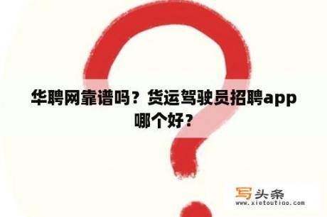 华聘网靠谱吗？货运驾驶员招聘app哪个好？