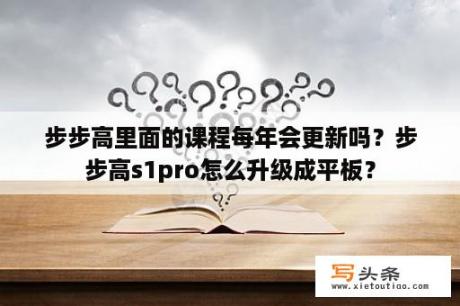 步步高里面的课程每年会更新吗？步步高s1pro怎么升级成平板？